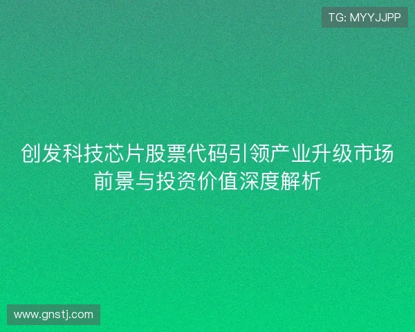 创发科技芯片股票代码引领产业升级市场前景与投资价值深度解析