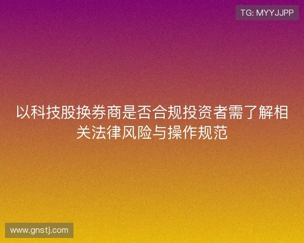 以科技股换券商是否合规投资者需了解相关法律风险与操作规范 以科技股换券商是否合规投资者需了解相关法律风险与操作规范