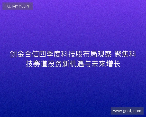 创金合信四季度科技股布局观察 聚焦科技赛道投资新机遇与未来增长 创金合信四季度科技股布局观察 聚焦科技赛道投资新机遇与未来增长
